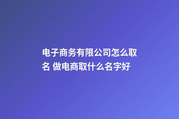 电子商务有限公司怎么取名 做电商取什么名字好